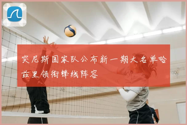 突尼斯国家队公布新一期大名单哈兹里领衔锋线阵容