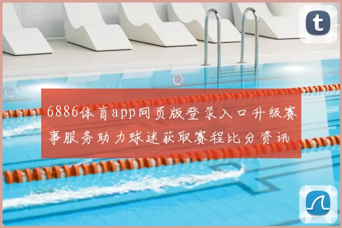 6886体育app网页版登录入口升级赛事服务助力球迷获取赛程比分资讯