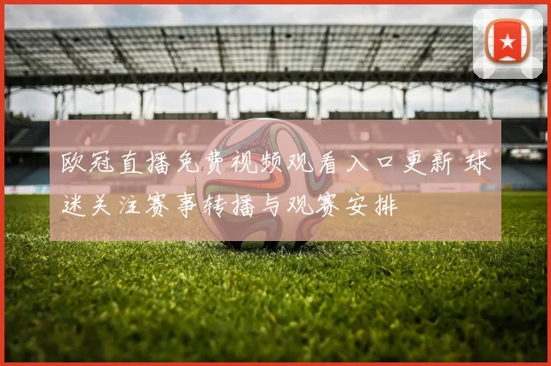 欧冠直播免费视频观看入口更新 球迷关注赛事转播与观赛安排