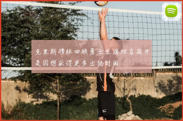 克里斯穆林回顾勇士生涯坦言离开是因想获得更多出场时间