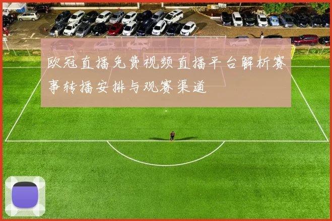 欧冠直播免费视频直播平台解析赛事转播安排与观赛渠道
