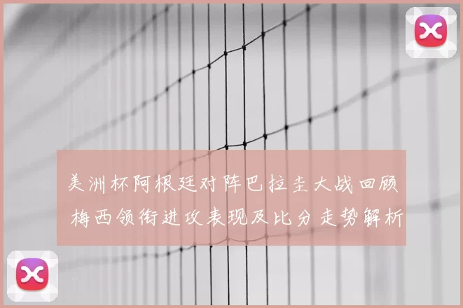 美洲杯阿根廷对阵巴拉圭大战回顾 梅西领衔进攻表现及比分走势解析