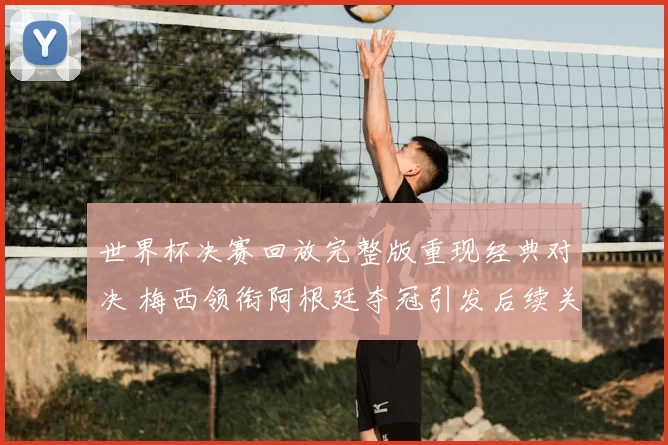 世界杯决赛回放完整版重现经典对决 梅西领衔阿根廷夺冠引发后续关注