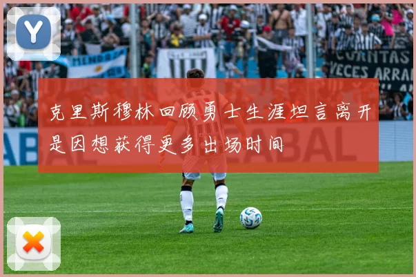 克里斯穆林回顾勇士生涯坦言离开是因想获得更多出场时间