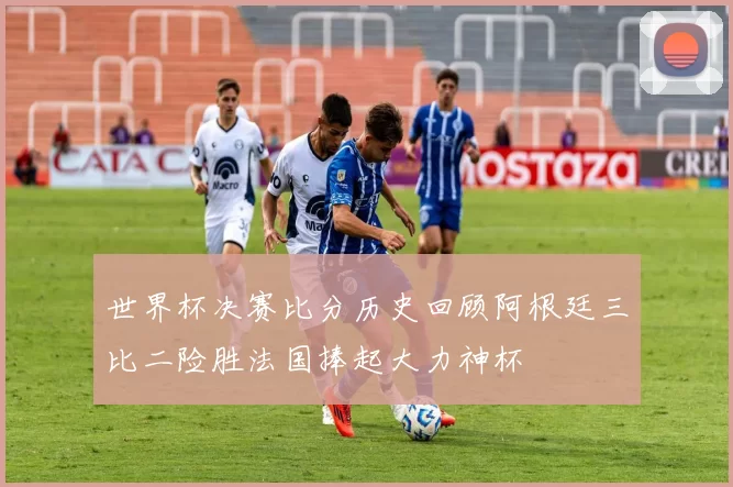 世界杯决赛比分历史回顾阿根廷三比二险胜法国捧起大力神杯