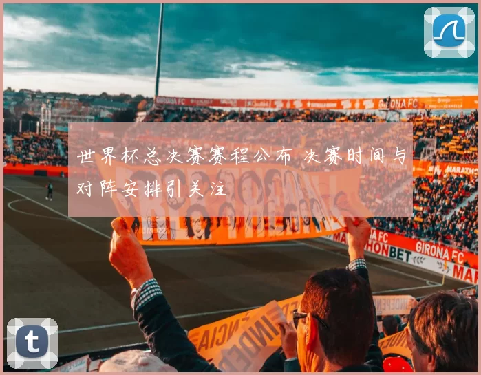 世界杯总决赛赛程公布 决赛时间与对阵安排引关注