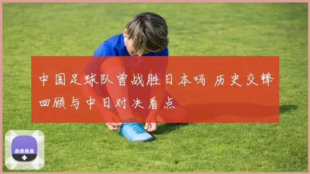 中国足球队曾战胜日本吗 历史交锋回顾与中日对决看点