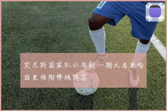 突尼斯国家队公布新一期大名单哈兹里领衔锋线阵容