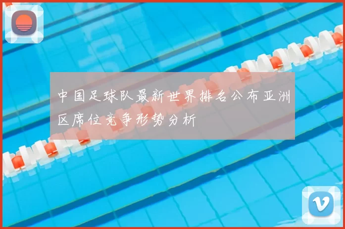 中国足球队最新世界排名公布亚洲区席位竞争形势分析