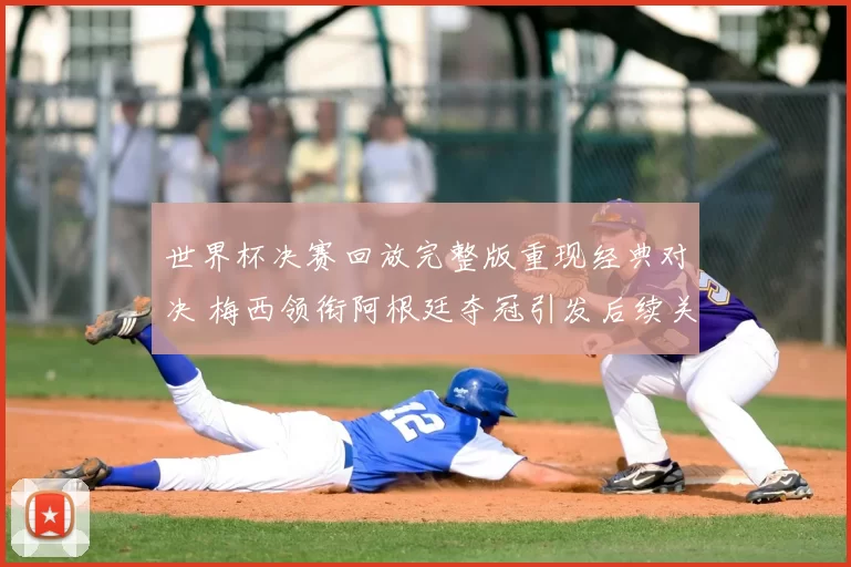 世界杯决赛回放完整版重现经典对决 梅西领衔阿根廷夺冠引发后续关注