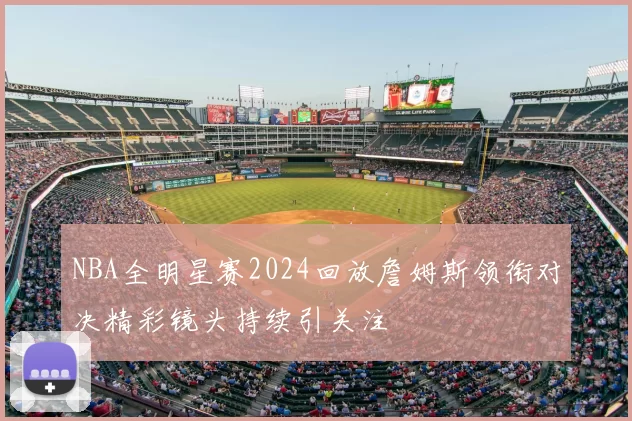 NBA全明星赛2024回放詹姆斯领衔对决精彩镜头持续引关注