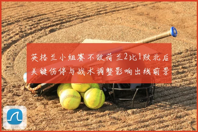 英格兰小组赛不敌荷兰2比1败北后关键伤停与战术调整影响出线前景
