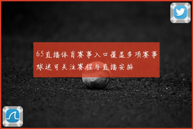 65直播体育赛事入口覆盖多项赛事球迷可关注赛程与直播安排