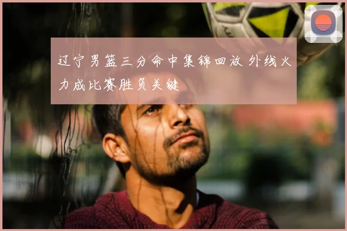 辽宁男篮三分命中集锦回放 外线火力成比赛胜负关键