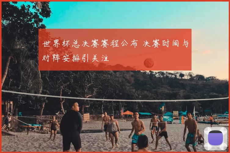 世界杯总决赛赛程公布 决赛时间与对阵安排引关注