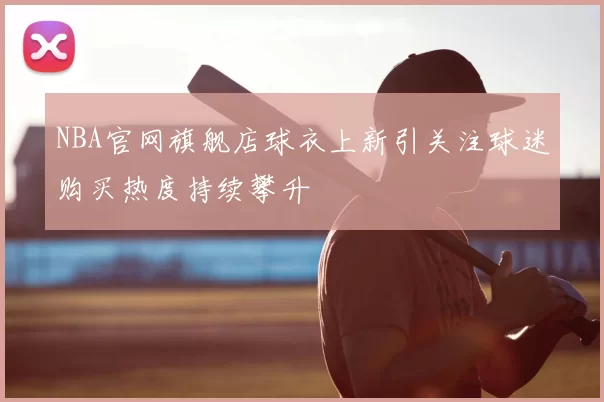 NBA官网旗舰店球衣上新引关注球迷购买热度持续攀升