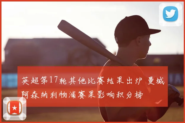 英超第17轮其他比赛结果出炉 曼城阿森纳利物浦赛果影响积分榜