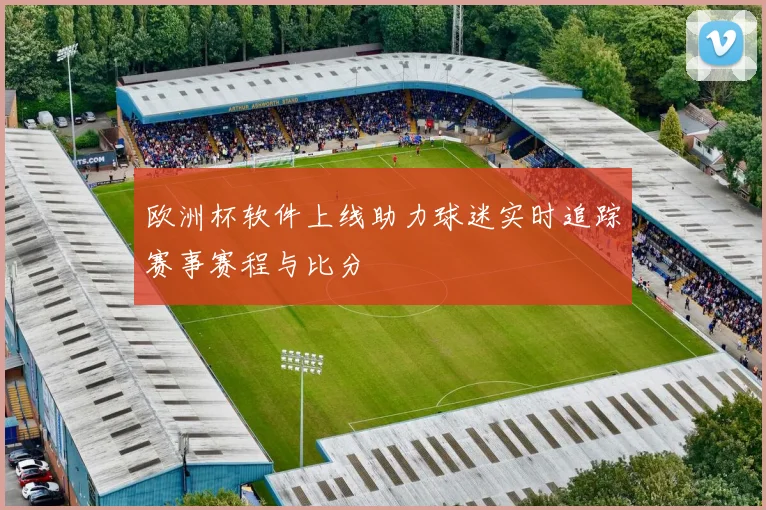 欧洲杯软件上线助力球迷实时追踪赛事赛程与比分