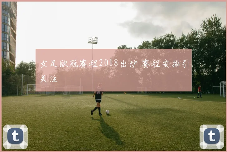 女足欧冠赛程2018出炉 赛程安排引关注