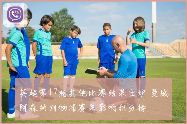 英超第17轮其他比赛结果出炉 曼城阿森纳利物浦赛果影响积分榜