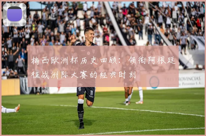 梅西欧洲杯历史回顾：领衔阿根廷征战洲际大赛的经典时刻