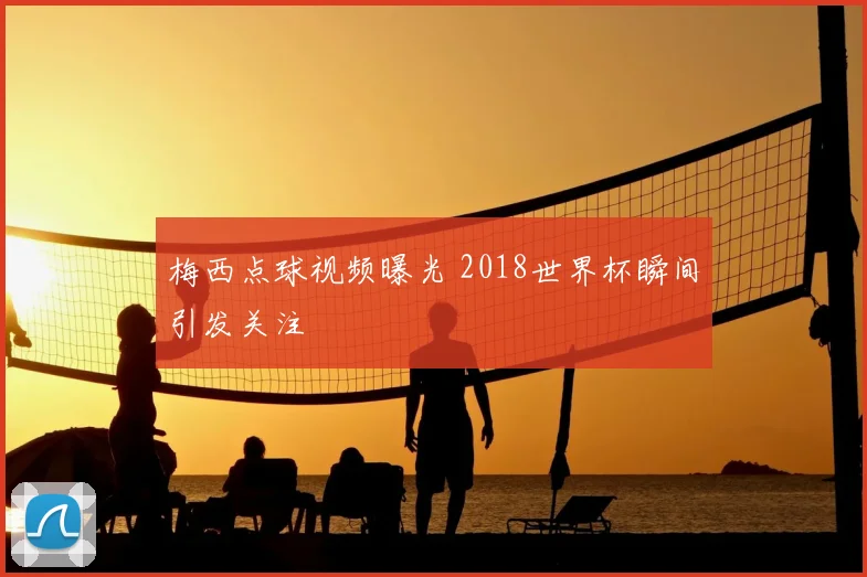 梅西点球视频曝光 2018世界杯瞬间引发关注