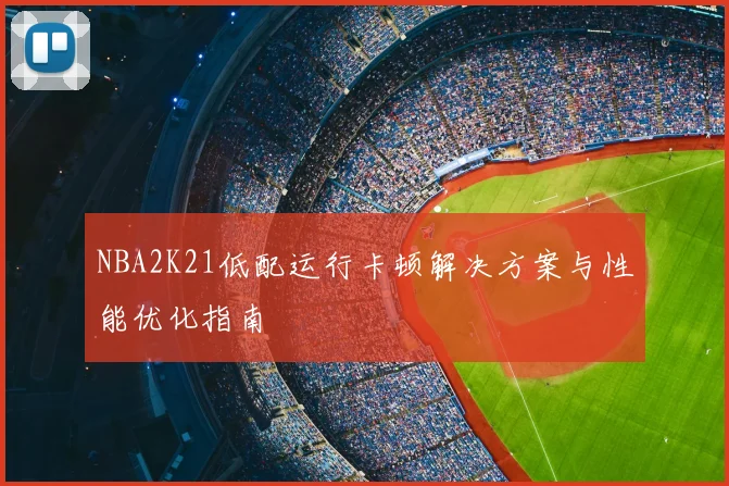 NBA2K21低配运行卡顿解决方案与性能优化指南