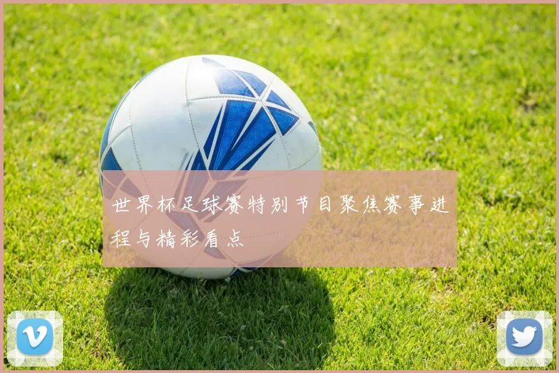 世界杯足球赛特别节目聚焦赛事进程与精彩看点
