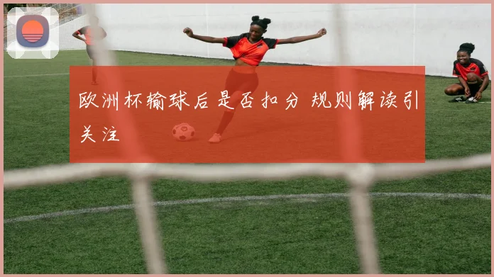 欧洲杯输球后是否扣分 规则解读引关注