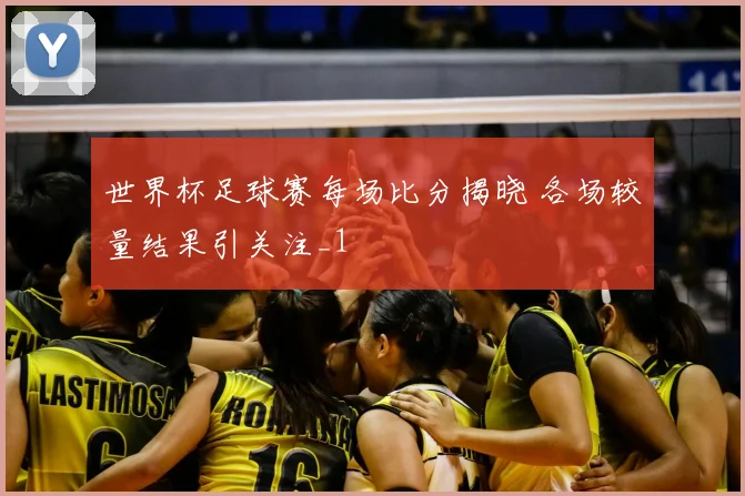世界杯足球赛每场比分揭晓 各场较量结果引关注_1
