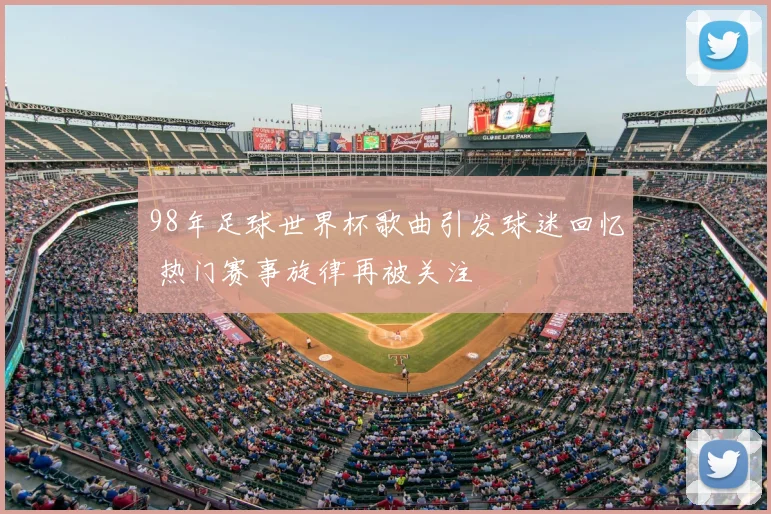 98年足球世界杯歌曲引发球迷回忆 热门赛事旋律再被关注